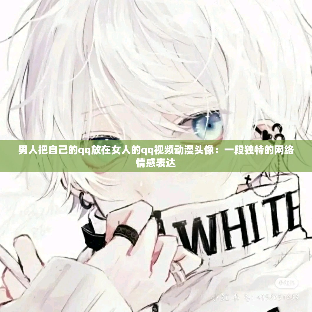 男人把自己的qq放在女人的qq视频动漫头像：一段独特的网络情感表达