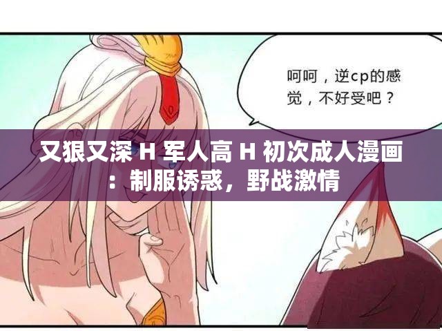 又狠又深 H 军人高 H 初次成人漫画：制服诱惑，野战激情