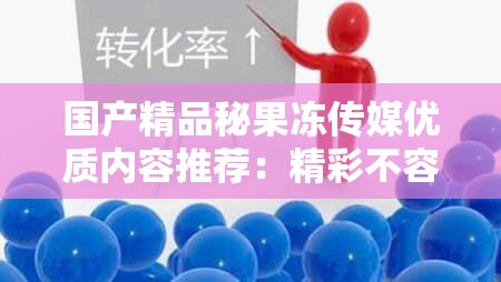 国产精品秘果冻传媒优质内容推荐：精彩不容错过