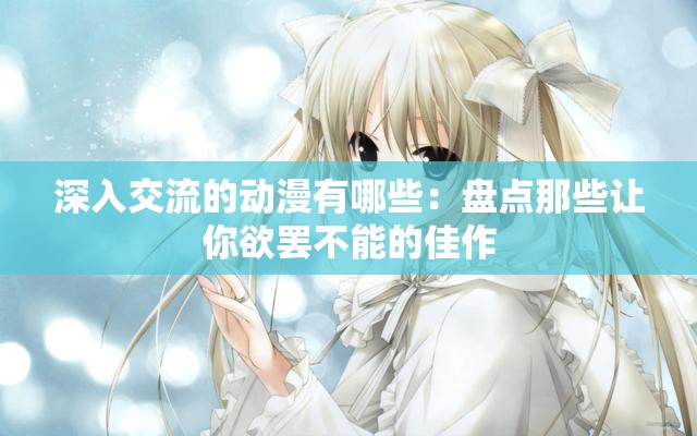 深入交流的动漫有哪些：盘点那些让你欲罢不能的佳作