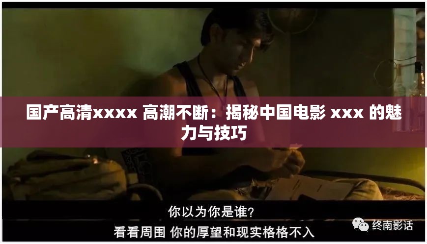 国产高清xxxx 高潮不断：揭秘中国电影 xxx 的魅力与技巧
