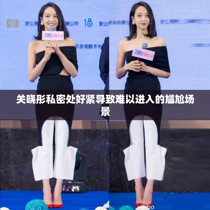 关晓彤私密处好紧导致难以进入的尴尬场景