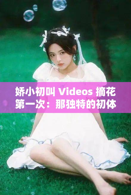 娇小初叫 Videos 摘花第一次：那独特的初体验