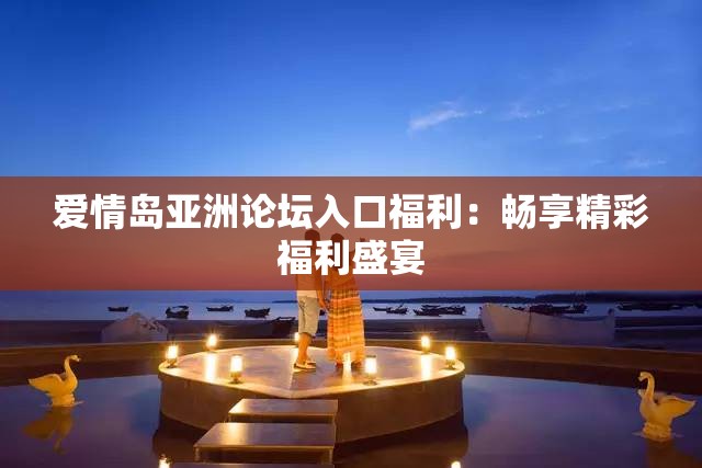 爱情岛亚洲论坛入口福利：畅享精彩福利盛宴
