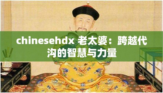 chinesehdx 老太婆：跨越代沟的智慧与力量