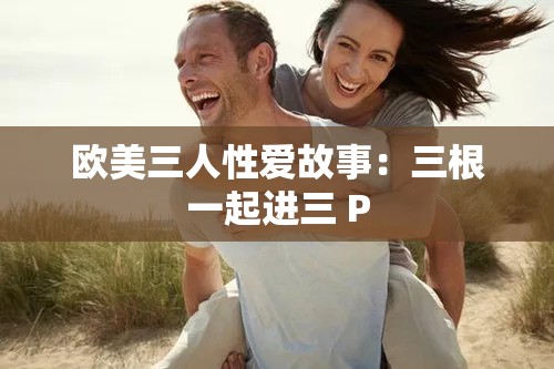 欧美三人性爱故事：三根一起进三 P