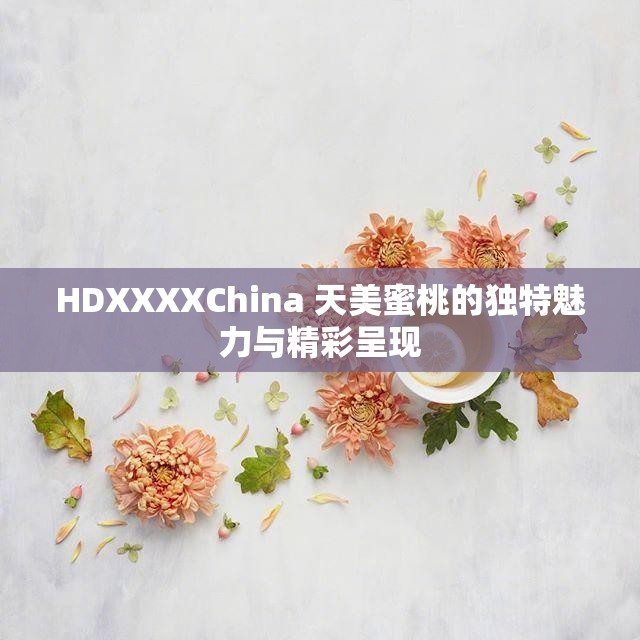 HDXXXXChina 天美蜜桃的独特魅力与精彩呈现