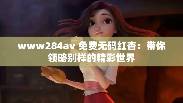 www284av 免费无码红杏：带你领略别样的精彩世界