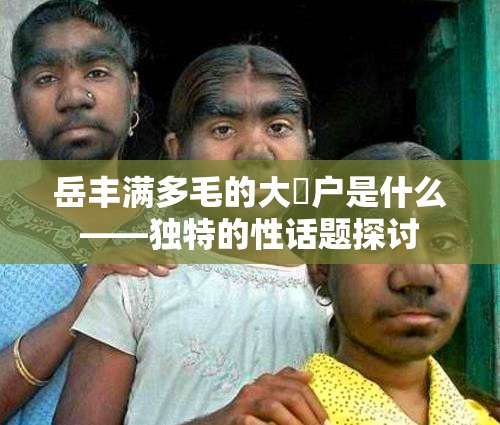 岳丰满多毛的大隂户是什么——独特的性话题探讨