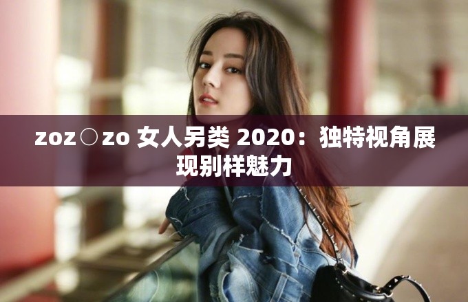 zoz○zo 女人另类 2020：独特视角展现别样魅力