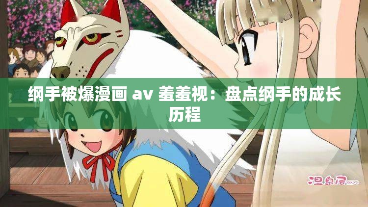 纲手被爆漫画 av 羞羞视：盘点纲手的成长历程