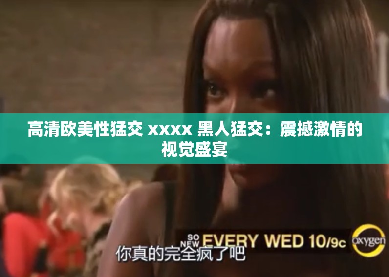 高清欧美性猛交 xxxx 黑人猛交：震撼激情的视觉盛宴