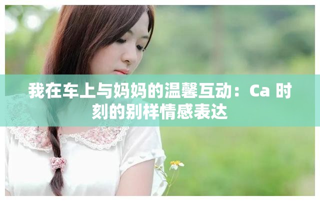 我在车上与妈妈的温馨互动：Ca 时刻的别样情感表达