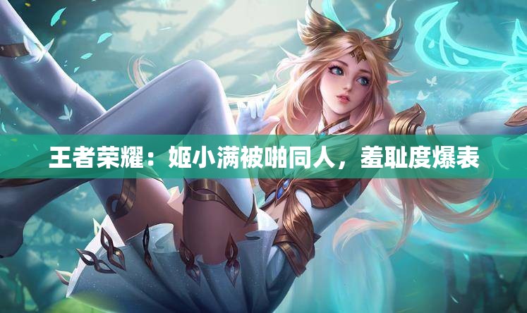 王者荣耀：姬小满被啪同人，羞耻度爆表