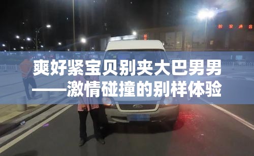 爽好紧宝贝别夹大巴男男——激情碰撞的别样体验