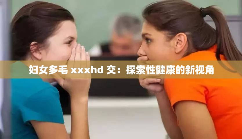 妇女多毛 xxxhd 交：探索性健康的新视角