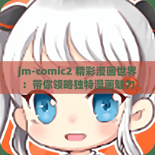 jm-comic2 精彩漫画世界：带你领略独特漫画魅力