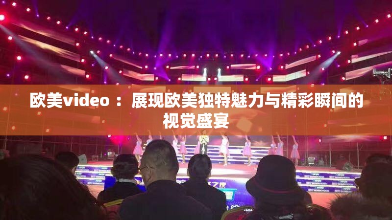 欧美video ：展现欧美独特魅力与精彩瞬间的视觉盛宴