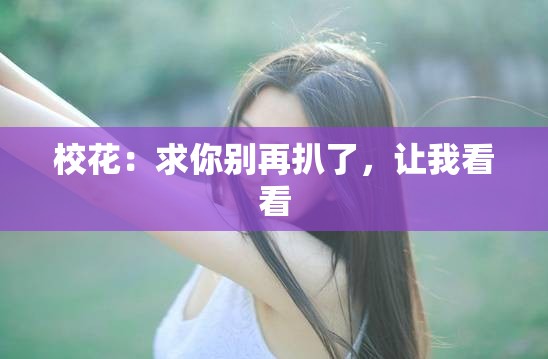 校花：求你别再扒了，让我看看