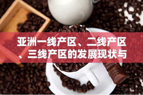 亚洲一线产区、二线产区、三线产区的发展现状与趋势探讨