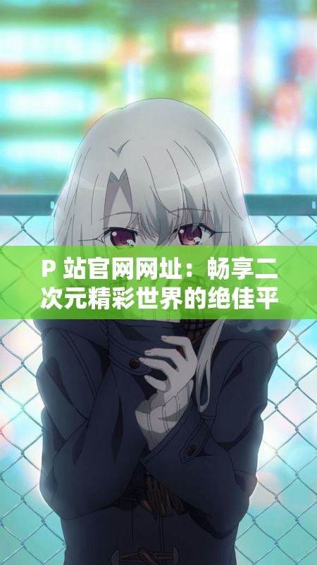 P 站官网网址：畅享二次元精彩世界的绝佳平台