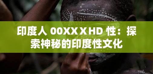 印度人 00XXⅩHD 性：探索神秘的印度性文化