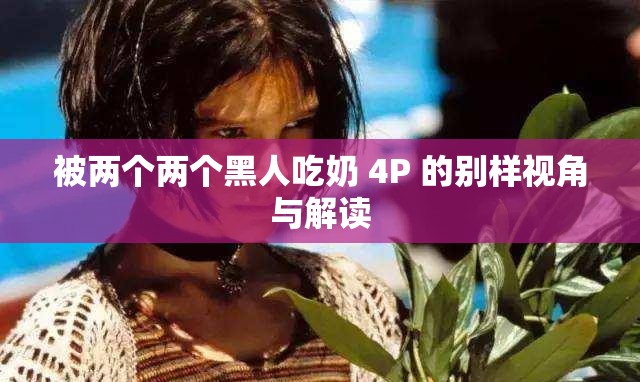 被两个两个黑人吃奶 4P 的别样视角与解读