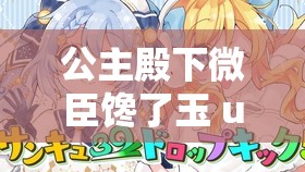 公主殿下微臣馋了玉 u 势笔趣：独特的奇妙体验