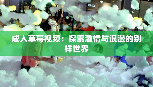 成人草莓视频：探索激情与浪漫的别样世界