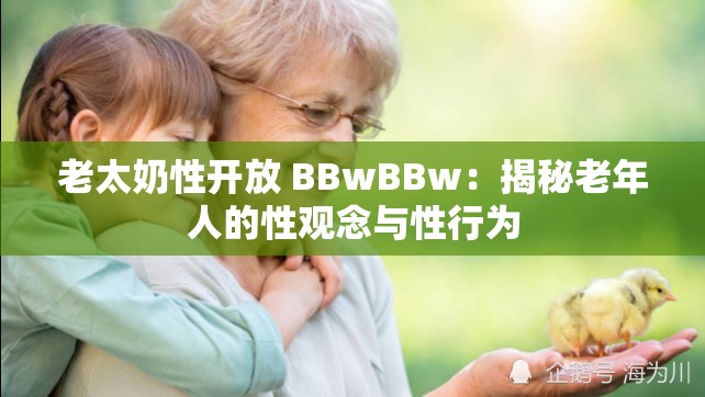 老太奶性开放 BBwBBw：揭秘老年人的性观念与性行为