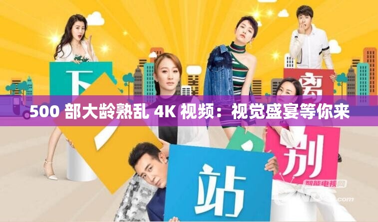 500 部大龄熟乱 4K 视频：视觉盛宴等你来