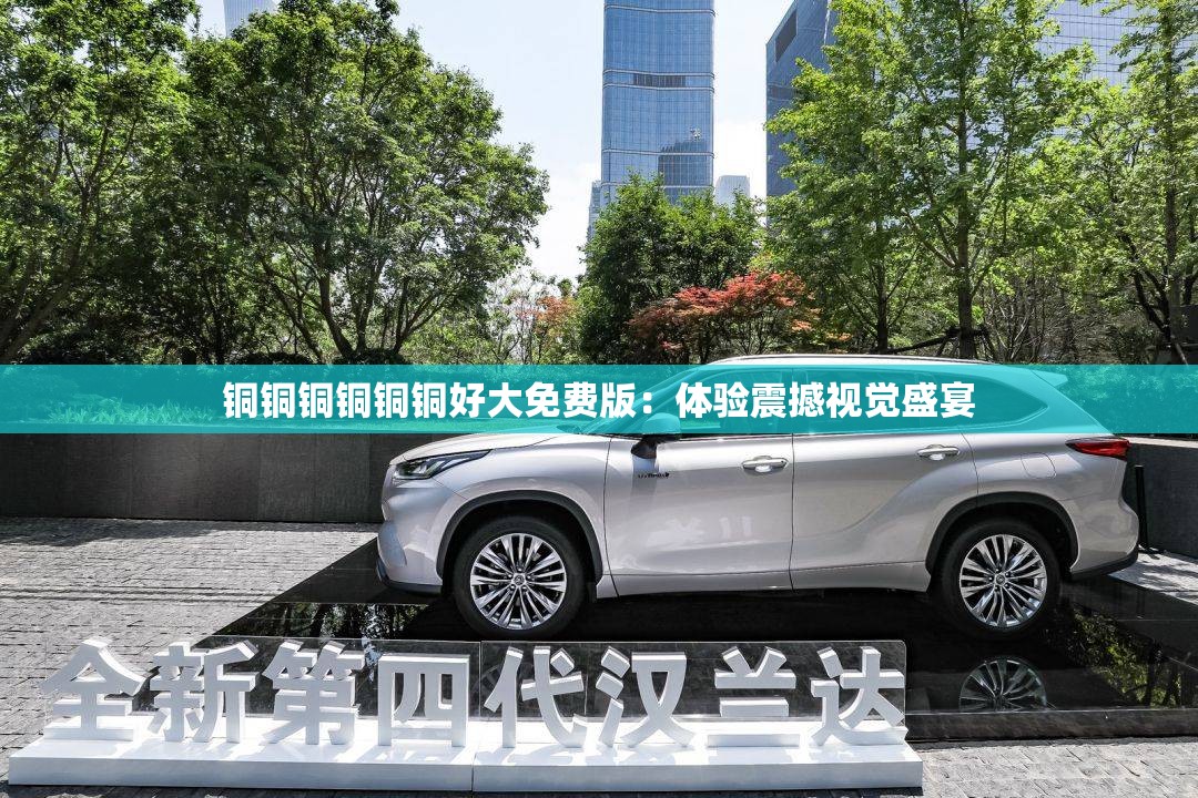 铜铜铜铜铜铜好大免费版：体验震撼视觉盛宴