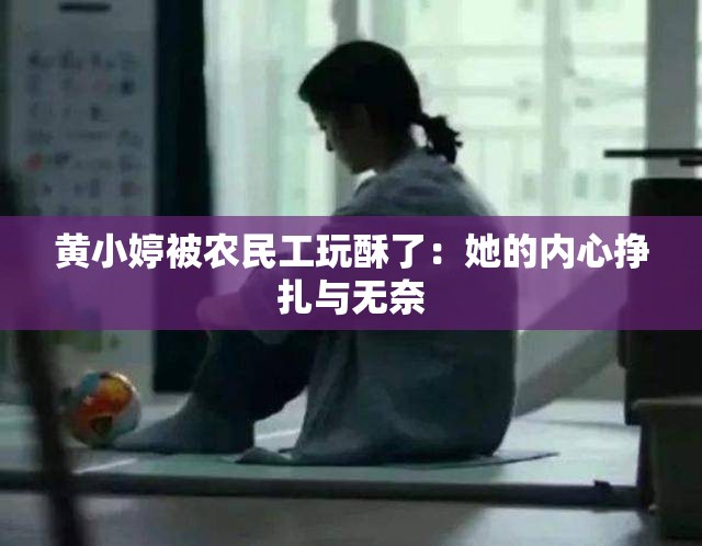 黄小婷被农民工玩酥了：她的内心挣扎与无奈