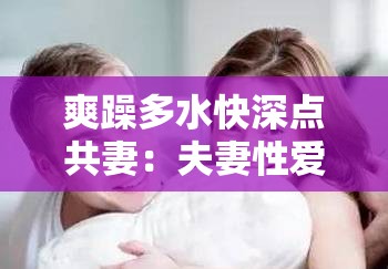 爽躁多水快深点共妻：夫妻性爱的探索与享受