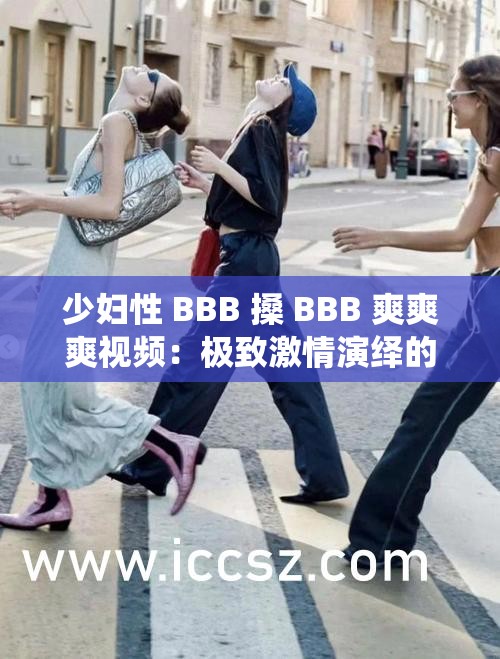 少妇性 BBB 搡 BBB 爽爽爽视频：极致激情演绎的感官盛宴