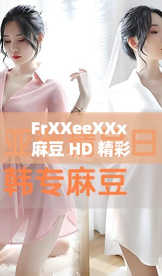 FrXXeeXXx 麻豆 HD 精彩绝伦的高清视觉盛宴