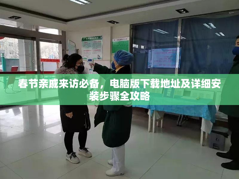 春节亲戚来访必备，电脑版下载地址及详细安装步骤全攻略
