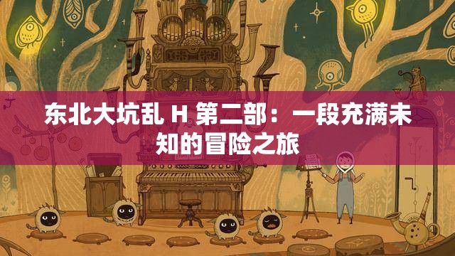 东北大坑乱 H 第二部：一段充满未知的冒险之旅