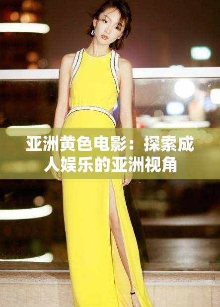 亚洲黄色电影：探索成人娱乐的亚洲视角