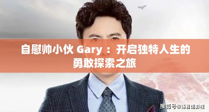 自慰帅小伙 Gary ：开启独特人生的勇敢探索之旅