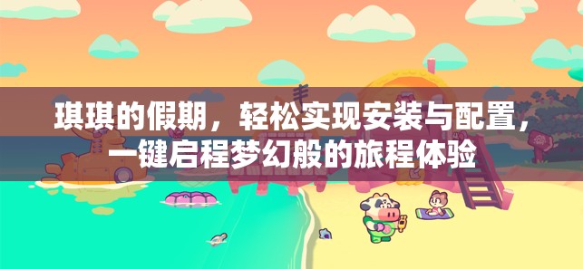 琪琪的假期，轻松实现安装与配置，一键启程梦幻般的旅程体验