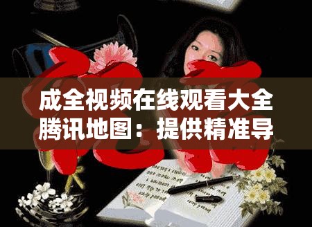 成全视频在线观看大全腾讯地图：提供精准导航与丰富视频资源