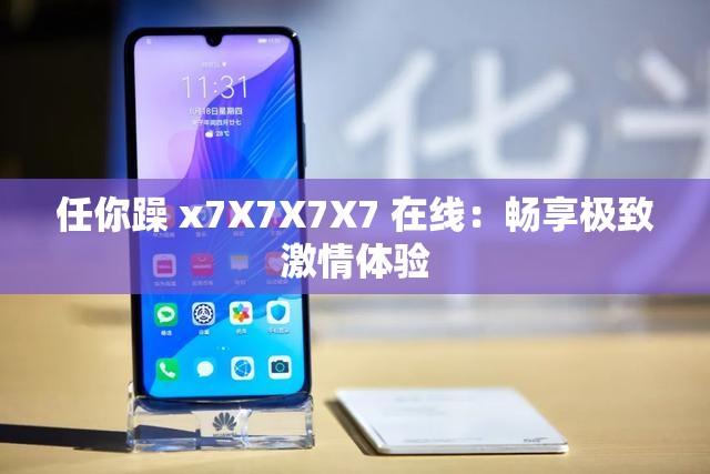 任你躁 x7X7X7X7 在线：畅享极致激情体验