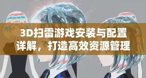 3D扫雷游戏安装与配置详解，打造高效资源管理的实用指南