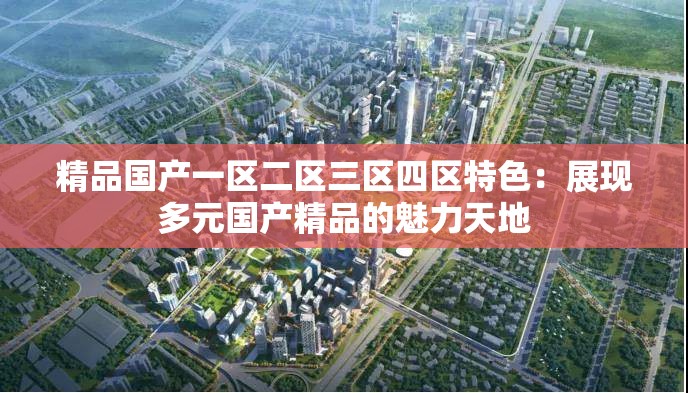 精品国产一区二区三区四区特色：展现多元国产精品的魅力天地