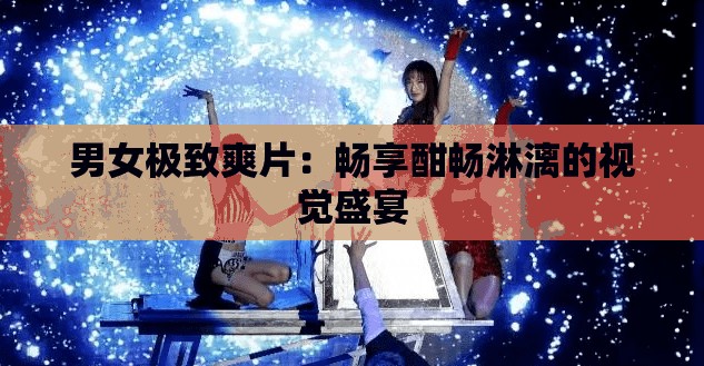 男女极致爽片：畅享酣畅淋漓的视觉盛宴