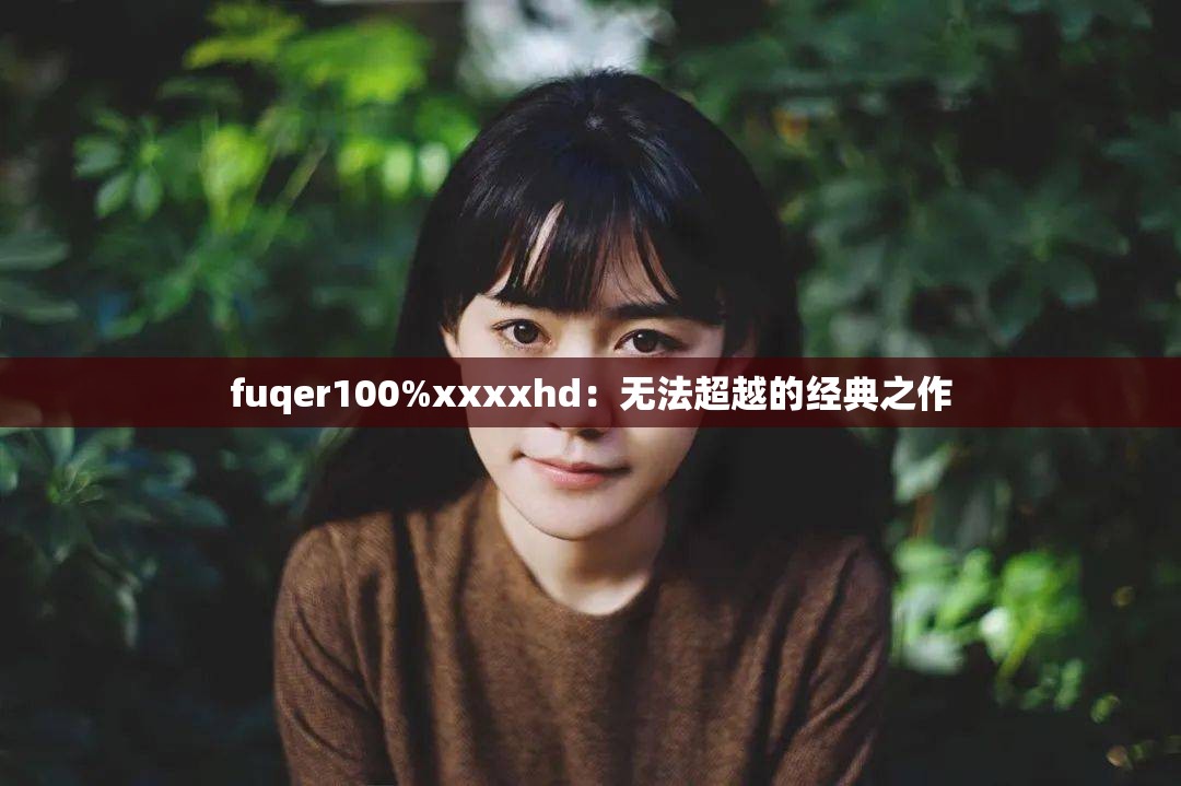 fuqer100%xxxxhd：无法超越的经典之作