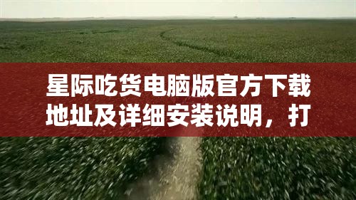 星际吃货电脑版官方下载地址及详细安装说明，打造高效资源管理指南
