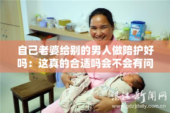 自己老婆给别的男人做陪护好吗：这真的合适吗会不会有问题呢