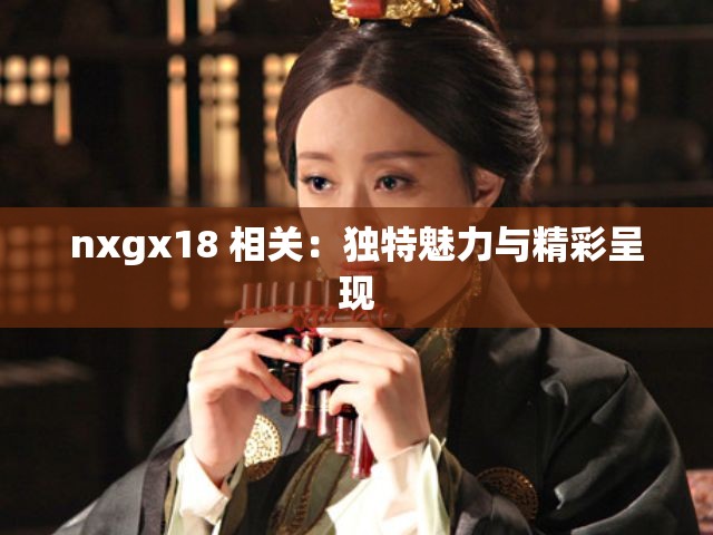 nxgx18 相关：独特魅力与精彩呈现